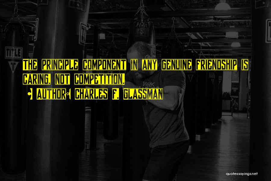 Charles F. Glassman Quotes: The Principle Component In Any Genuine Friendship Is Caring, Not Competition.