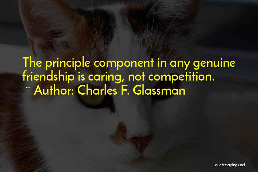 Charles F. Glassman Quotes: The Principle Component In Any Genuine Friendship Is Caring, Not Competition.