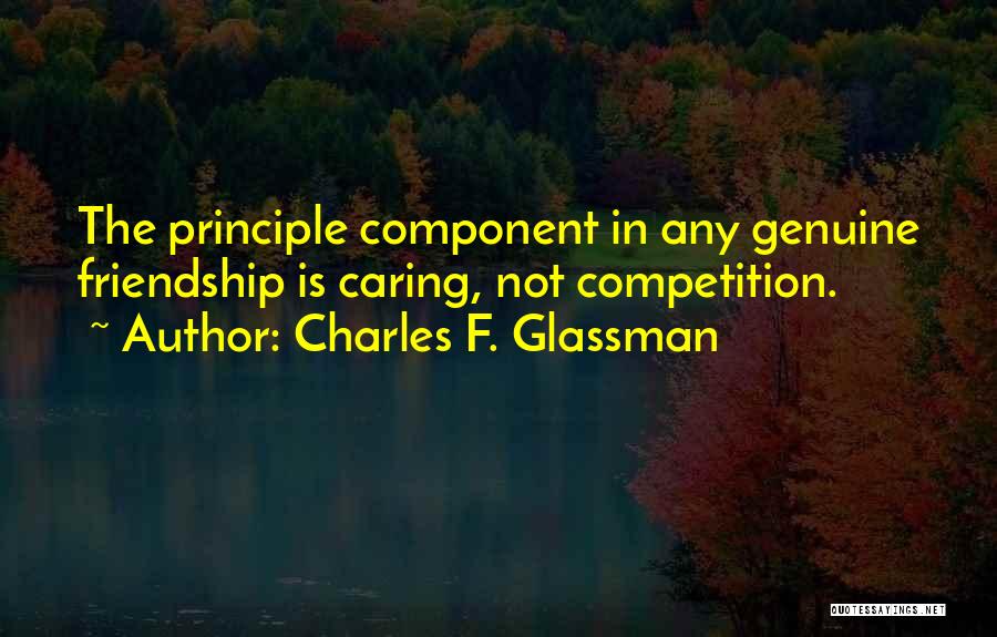 Charles F. Glassman Quotes: The Principle Component In Any Genuine Friendship Is Caring, Not Competition.