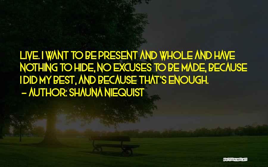 Shauna Niequist Quotes: Live. I Want To Be Present And Whole And Have Nothing To Hide, No Excuses To Be Made, Because I