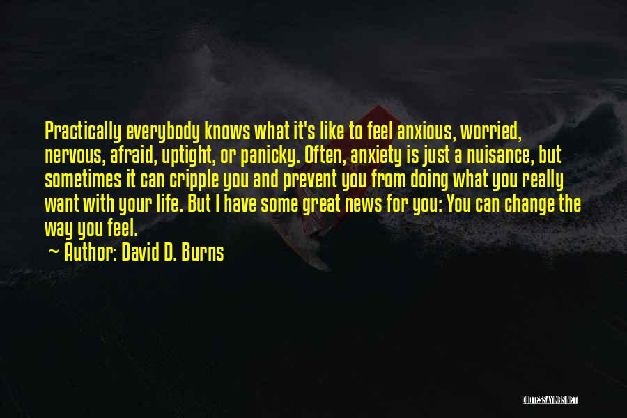 David D. Burns Quotes: Practically Everybody Knows What It's Like To Feel Anxious, Worried, Nervous, Afraid, Uptight, Or Panicky. Often, Anxiety Is Just A