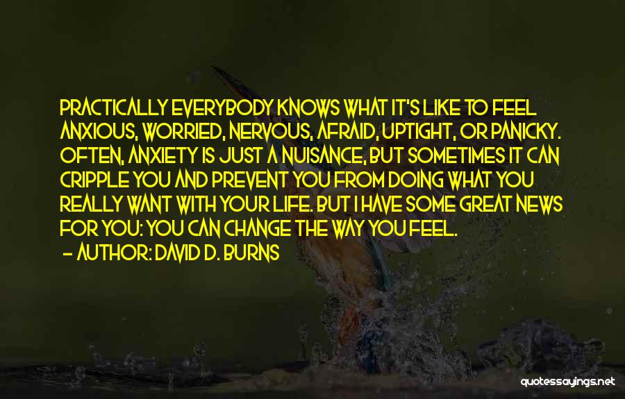 David D. Burns Quotes: Practically Everybody Knows What It's Like To Feel Anxious, Worried, Nervous, Afraid, Uptight, Or Panicky. Often, Anxiety Is Just A