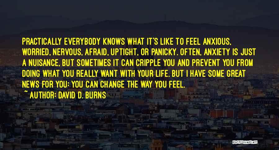 David D. Burns Quotes: Practically Everybody Knows What It's Like To Feel Anxious, Worried, Nervous, Afraid, Uptight, Or Panicky. Often, Anxiety Is Just A