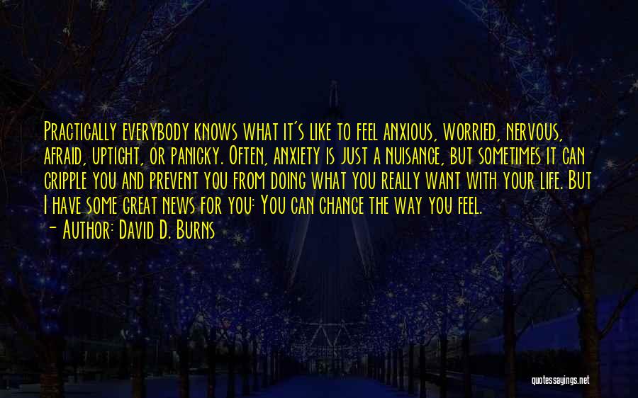 David D. Burns Quotes: Practically Everybody Knows What It's Like To Feel Anxious, Worried, Nervous, Afraid, Uptight, Or Panicky. Often, Anxiety Is Just A