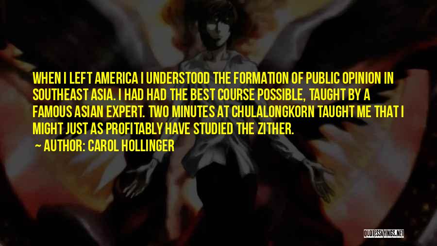 Carol Hollinger Quotes: When I Left America I Understood The Formation Of Public Opinion In Southeast Asia. I Had Had The Best Course