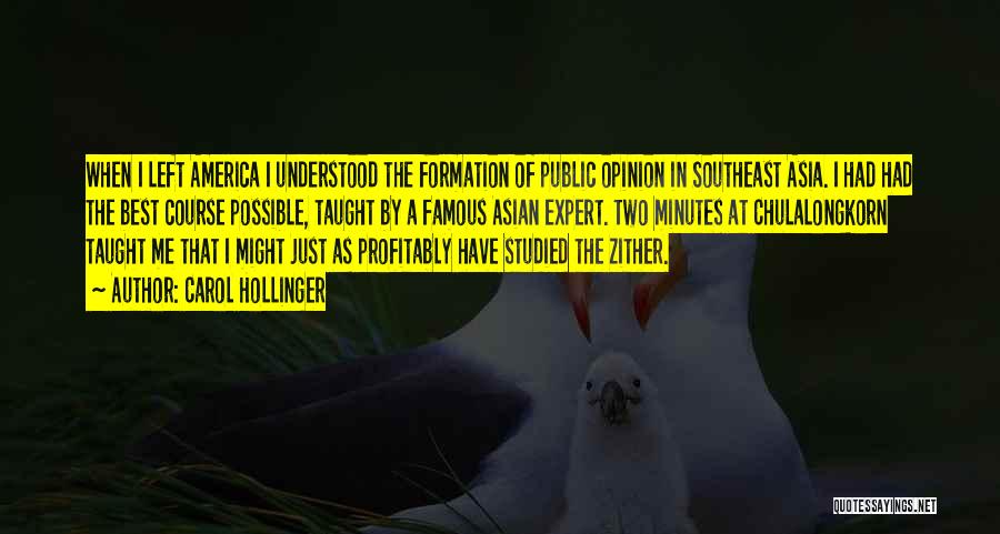Carol Hollinger Quotes: When I Left America I Understood The Formation Of Public Opinion In Southeast Asia. I Had Had The Best Course