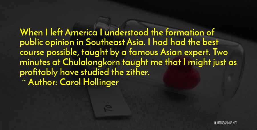 Carol Hollinger Quotes: When I Left America I Understood The Formation Of Public Opinion In Southeast Asia. I Had Had The Best Course