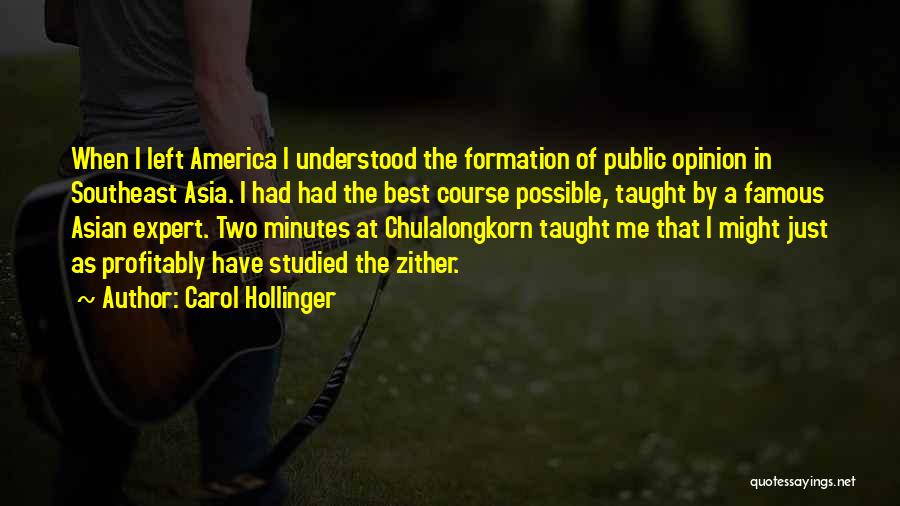 Carol Hollinger Quotes: When I Left America I Understood The Formation Of Public Opinion In Southeast Asia. I Had Had The Best Course