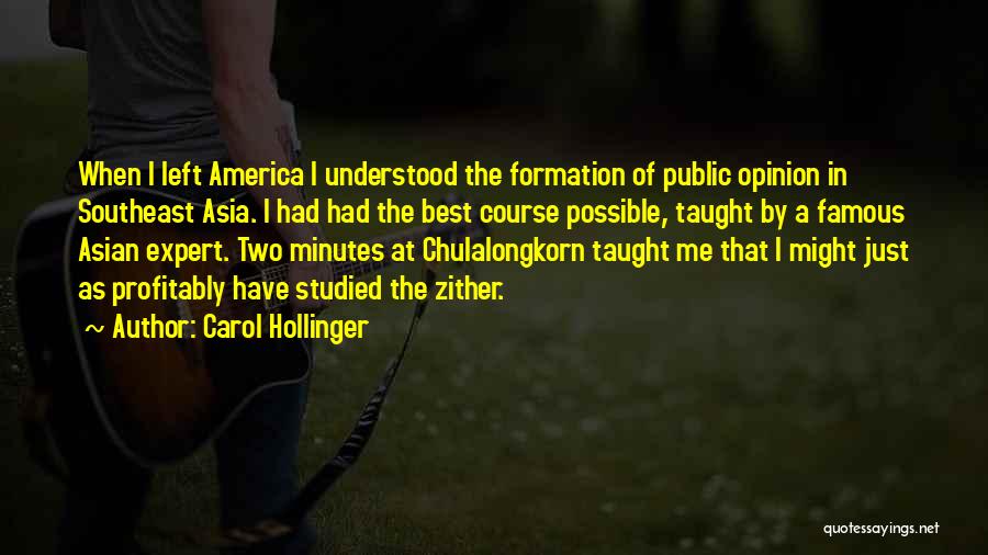 Carol Hollinger Quotes: When I Left America I Understood The Formation Of Public Opinion In Southeast Asia. I Had Had The Best Course