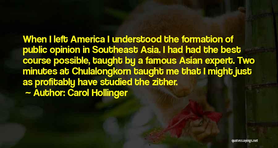 Carol Hollinger Quotes: When I Left America I Understood The Formation Of Public Opinion In Southeast Asia. I Had Had The Best Course