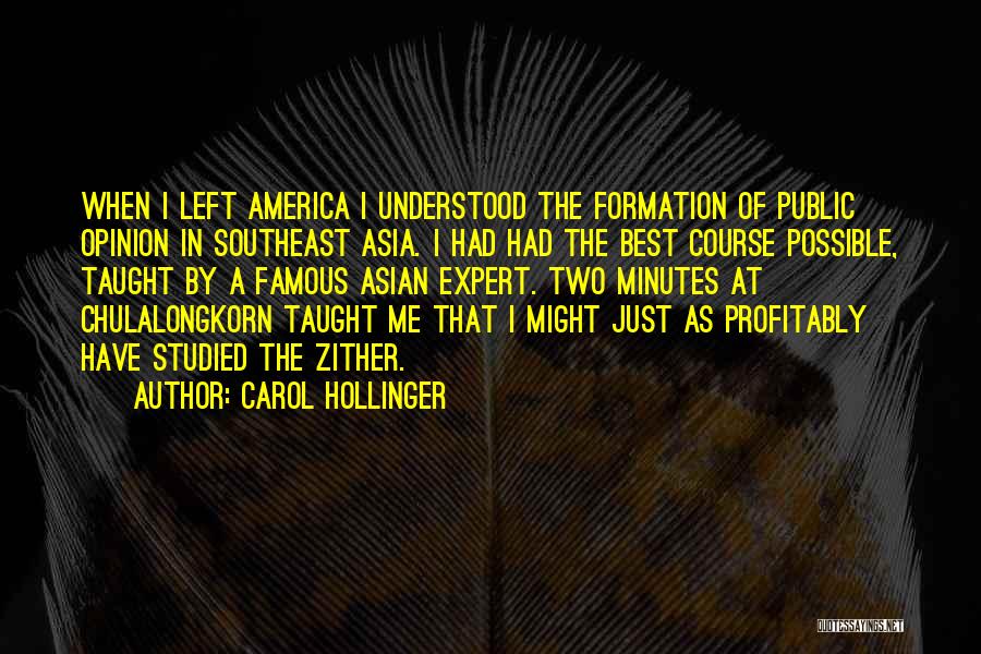 Carol Hollinger Quotes: When I Left America I Understood The Formation Of Public Opinion In Southeast Asia. I Had Had The Best Course