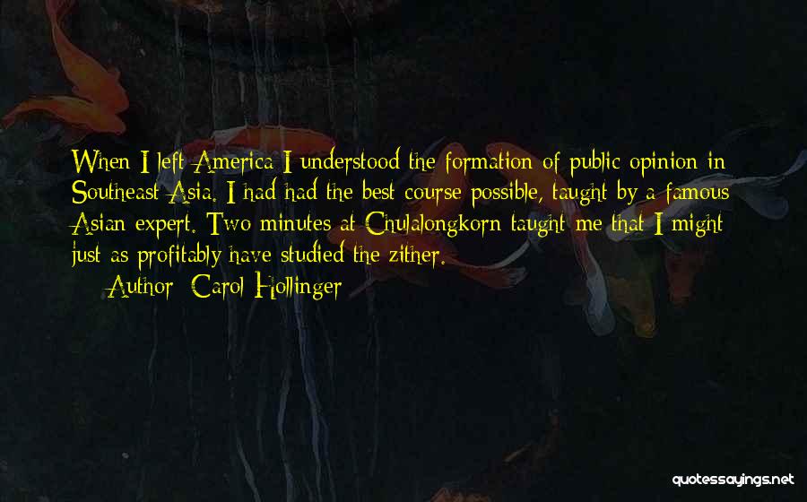 Carol Hollinger Quotes: When I Left America I Understood The Formation Of Public Opinion In Southeast Asia. I Had Had The Best Course