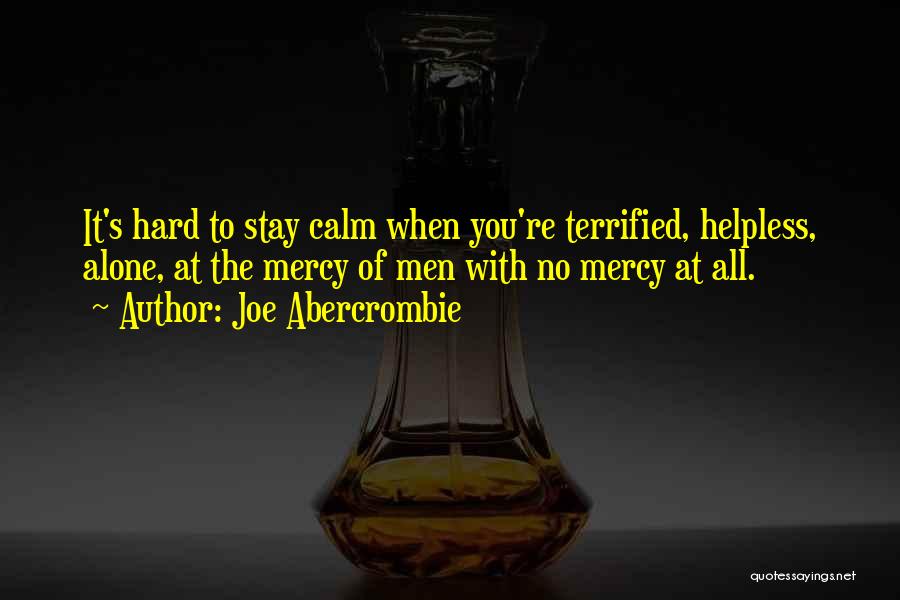Joe Abercrombie Quotes: It's Hard To Stay Calm When You're Terrified, Helpless, Alone, At The Mercy Of Men With No Mercy At All.