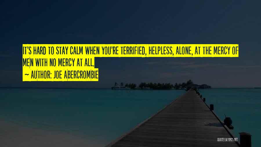 Joe Abercrombie Quotes: It's Hard To Stay Calm When You're Terrified, Helpless, Alone, At The Mercy Of Men With No Mercy At All.