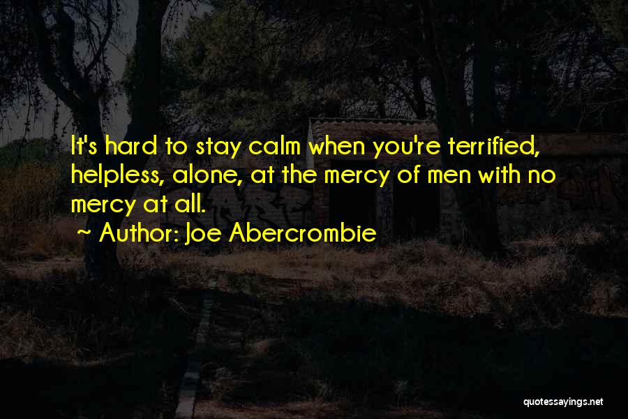 Joe Abercrombie Quotes: It's Hard To Stay Calm When You're Terrified, Helpless, Alone, At The Mercy Of Men With No Mercy At All.
