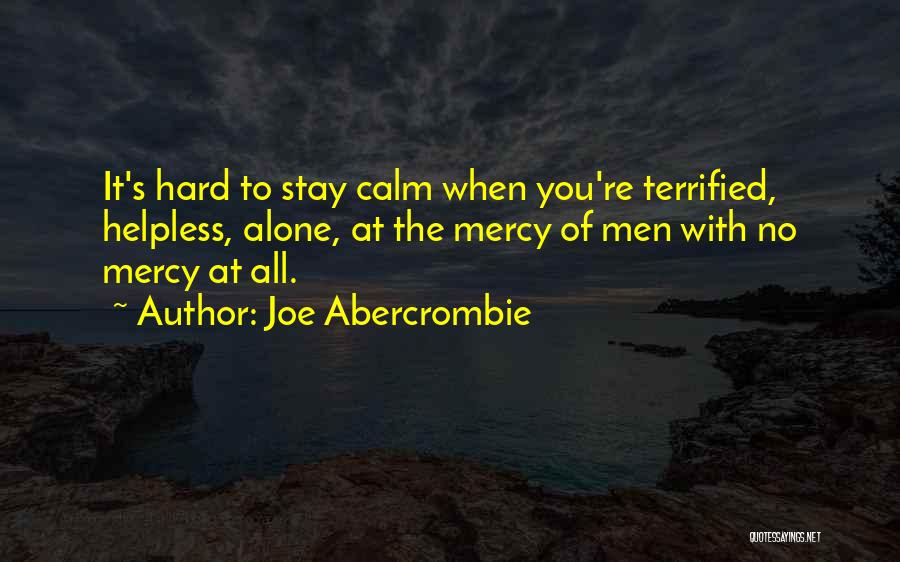 Joe Abercrombie Quotes: It's Hard To Stay Calm When You're Terrified, Helpless, Alone, At The Mercy Of Men With No Mercy At All.