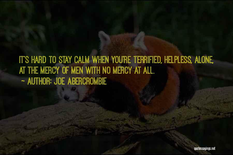 Joe Abercrombie Quotes: It's Hard To Stay Calm When You're Terrified, Helpless, Alone, At The Mercy Of Men With No Mercy At All.