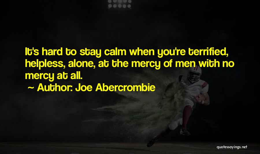 Joe Abercrombie Quotes: It's Hard To Stay Calm When You're Terrified, Helpless, Alone, At The Mercy Of Men With No Mercy At All.
