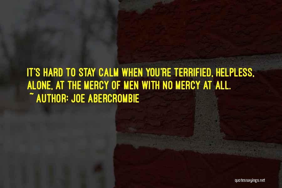Joe Abercrombie Quotes: It's Hard To Stay Calm When You're Terrified, Helpless, Alone, At The Mercy Of Men With No Mercy At All.