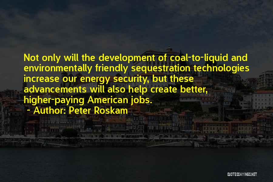 Peter Roskam Quotes: Not Only Will The Development Of Coal-to-liquid And Environmentally Friendly Sequestration Technologies Increase Our Energy Security, But These Advancements Will