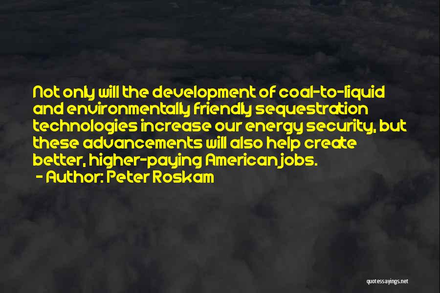 Peter Roskam Quotes: Not Only Will The Development Of Coal-to-liquid And Environmentally Friendly Sequestration Technologies Increase Our Energy Security, But These Advancements Will