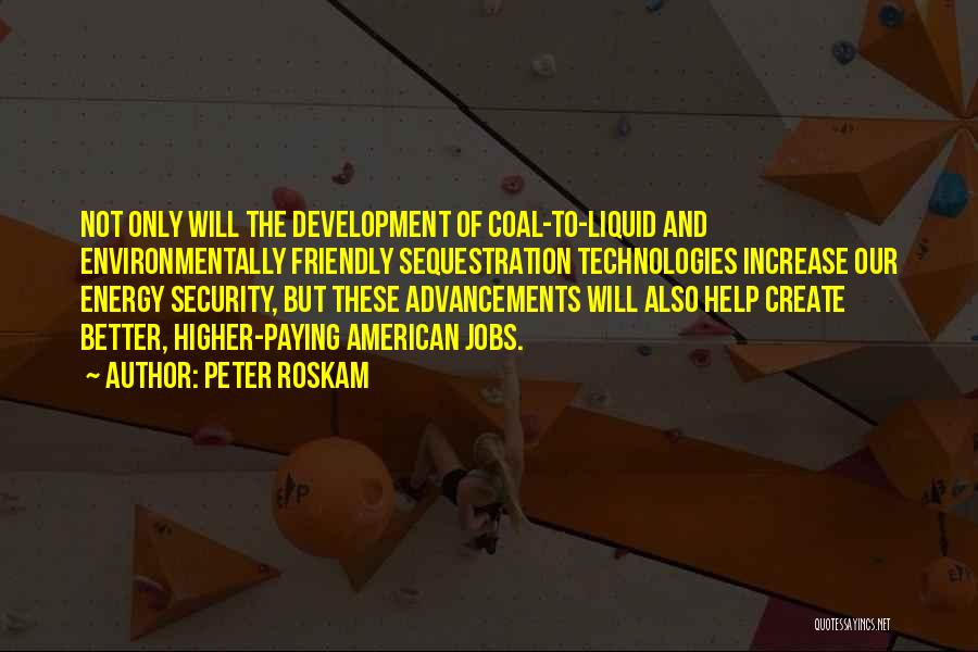 Peter Roskam Quotes: Not Only Will The Development Of Coal-to-liquid And Environmentally Friendly Sequestration Technologies Increase Our Energy Security, But These Advancements Will