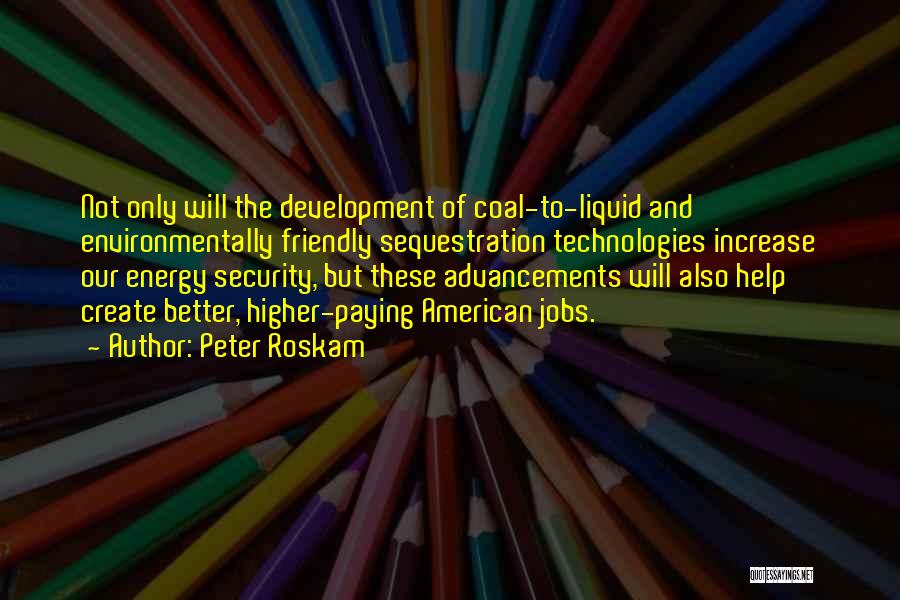 Peter Roskam Quotes: Not Only Will The Development Of Coal-to-liquid And Environmentally Friendly Sequestration Technologies Increase Our Energy Security, But These Advancements Will