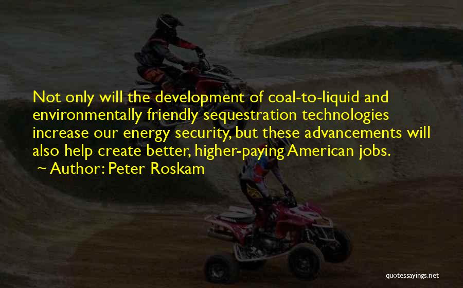 Peter Roskam Quotes: Not Only Will The Development Of Coal-to-liquid And Environmentally Friendly Sequestration Technologies Increase Our Energy Security, But These Advancements Will