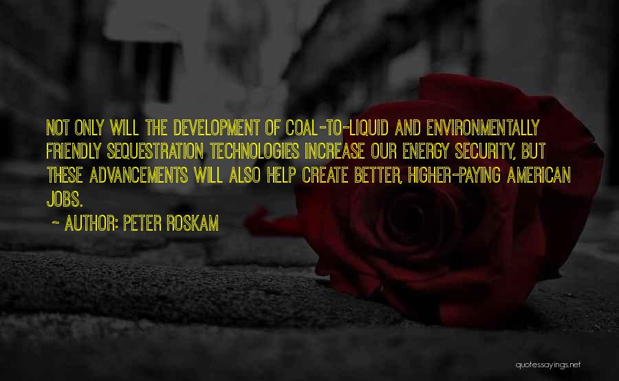 Peter Roskam Quotes: Not Only Will The Development Of Coal-to-liquid And Environmentally Friendly Sequestration Technologies Increase Our Energy Security, But These Advancements Will