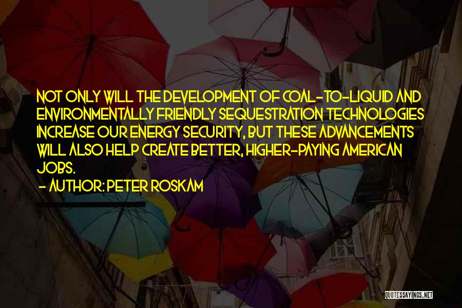 Peter Roskam Quotes: Not Only Will The Development Of Coal-to-liquid And Environmentally Friendly Sequestration Technologies Increase Our Energy Security, But These Advancements Will