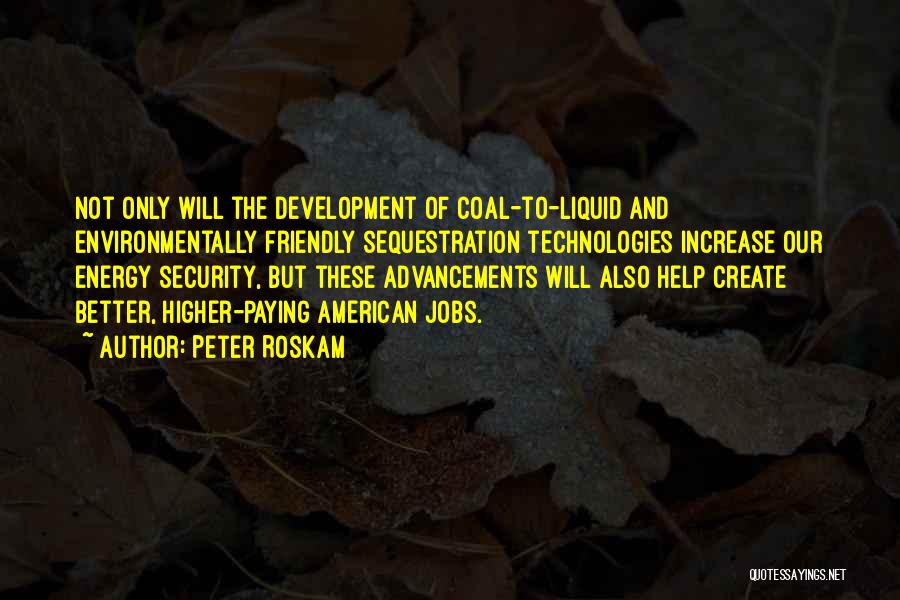 Peter Roskam Quotes: Not Only Will The Development Of Coal-to-liquid And Environmentally Friendly Sequestration Technologies Increase Our Energy Security, But These Advancements Will