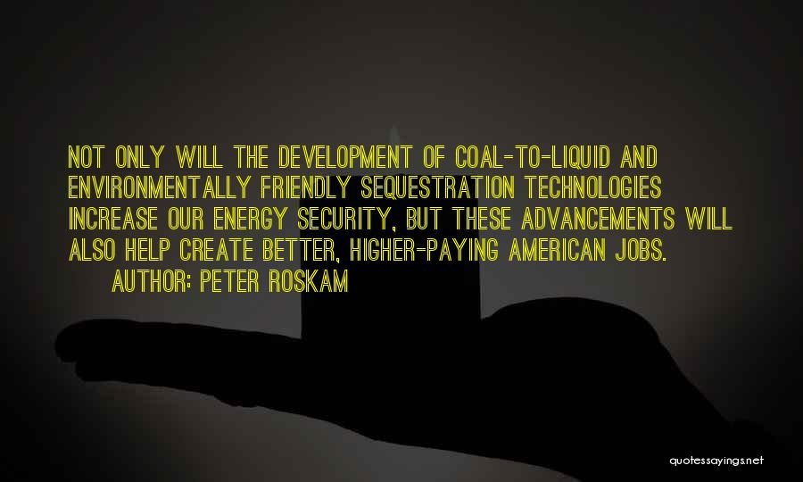 Peter Roskam Quotes: Not Only Will The Development Of Coal-to-liquid And Environmentally Friendly Sequestration Technologies Increase Our Energy Security, But These Advancements Will