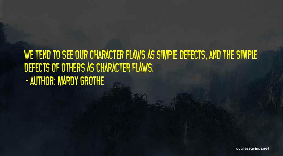 Mardy Grothe Quotes: We Tend To See Our Character Flaws As Simple Defects, And The Simple Defects Of Others As Character Flaws.