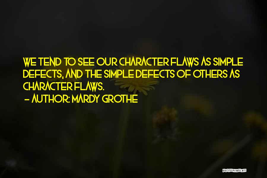 Mardy Grothe Quotes: We Tend To See Our Character Flaws As Simple Defects, And The Simple Defects Of Others As Character Flaws.