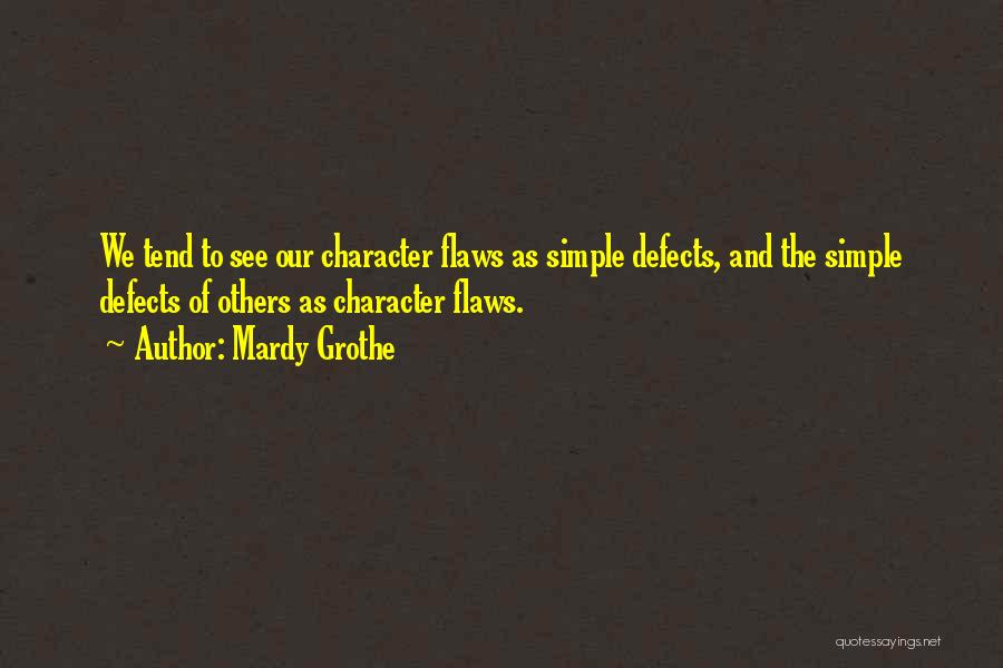 Mardy Grothe Quotes: We Tend To See Our Character Flaws As Simple Defects, And The Simple Defects Of Others As Character Flaws.