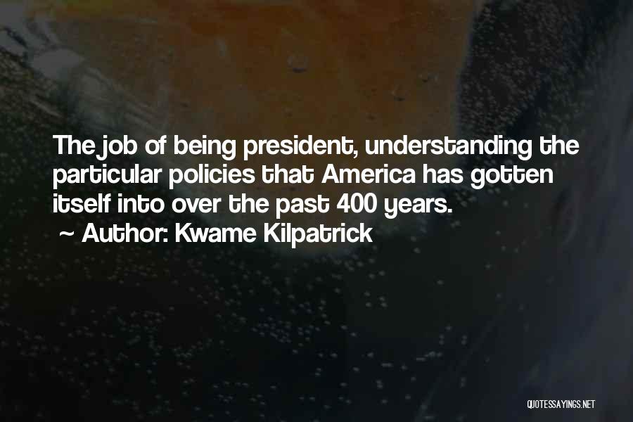 Kwame Kilpatrick Quotes: The Job Of Being President, Understanding The Particular Policies That America Has Gotten Itself Into Over The Past 400 Years.