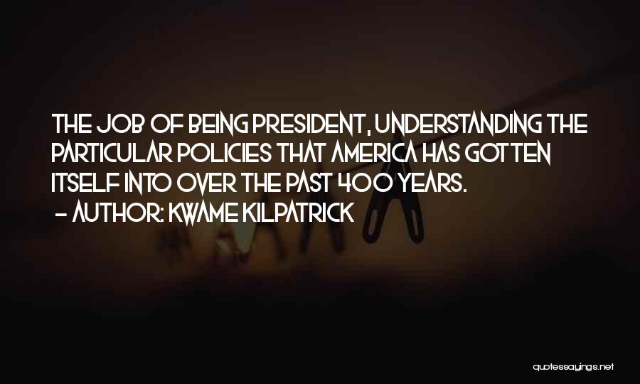 Kwame Kilpatrick Quotes: The Job Of Being President, Understanding The Particular Policies That America Has Gotten Itself Into Over The Past 400 Years.