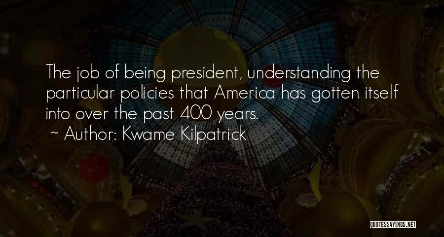 Kwame Kilpatrick Quotes: The Job Of Being President, Understanding The Particular Policies That America Has Gotten Itself Into Over The Past 400 Years.