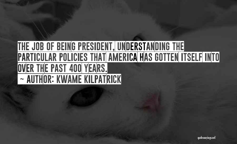 Kwame Kilpatrick Quotes: The Job Of Being President, Understanding The Particular Policies That America Has Gotten Itself Into Over The Past 400 Years.