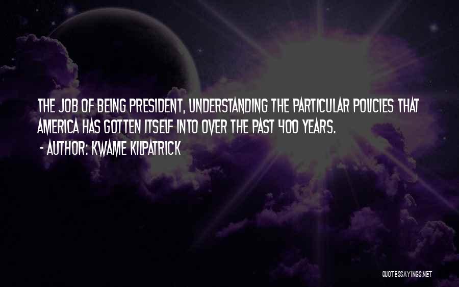 Kwame Kilpatrick Quotes: The Job Of Being President, Understanding The Particular Policies That America Has Gotten Itself Into Over The Past 400 Years.