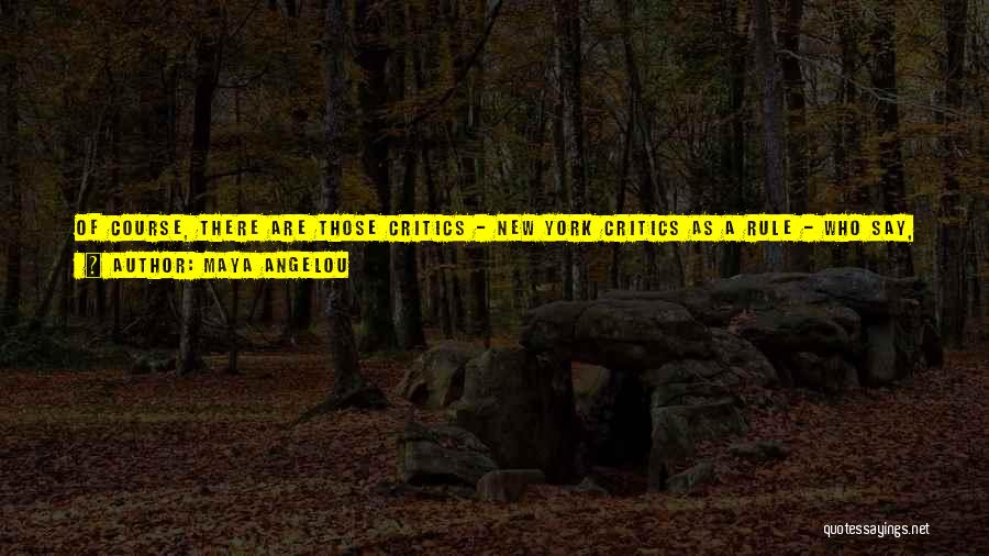 Maya Angelou Quotes: Of Course, There Are Those Critics - New York Critics As A Rule - Who Say, 'well, Maya Angelou Has
