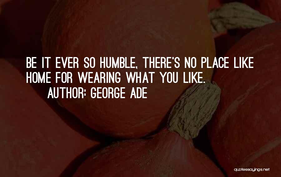 George Ade Quotes: Be It Ever So Humble, There's No Place Like Home For Wearing What You Like.