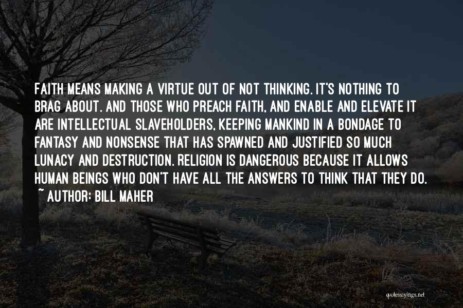 Bill Maher Quotes: Faith Means Making A Virtue Out Of Not Thinking. It's Nothing To Brag About. And Those Who Preach Faith, And