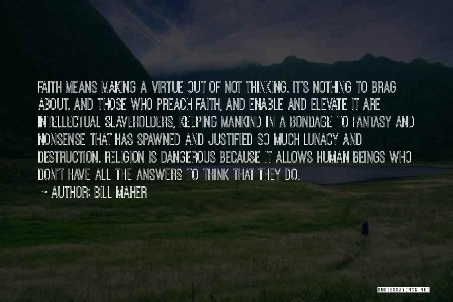 Bill Maher Quotes: Faith Means Making A Virtue Out Of Not Thinking. It's Nothing To Brag About. And Those Who Preach Faith, And