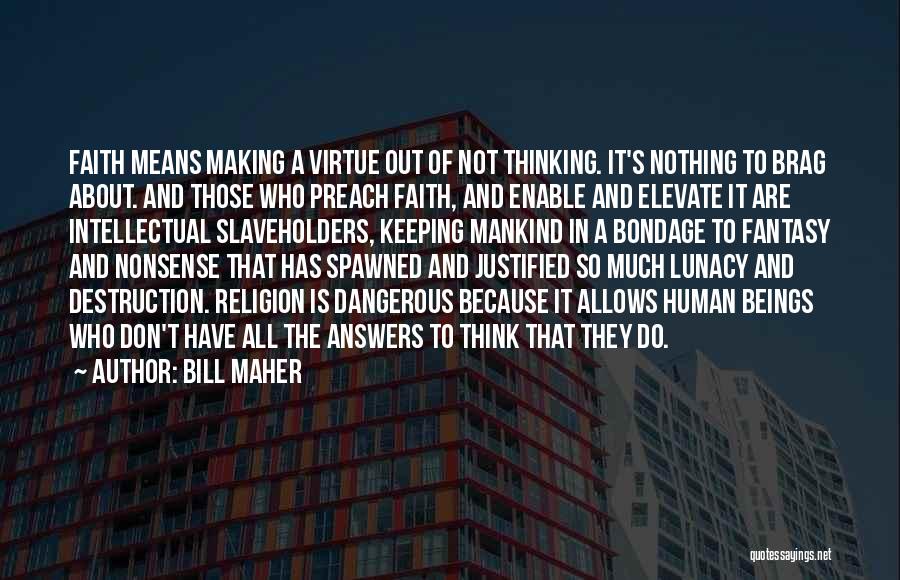 Bill Maher Quotes: Faith Means Making A Virtue Out Of Not Thinking. It's Nothing To Brag About. And Those Who Preach Faith, And