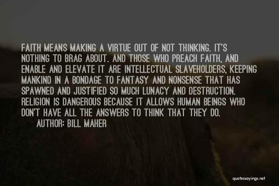 Bill Maher Quotes: Faith Means Making A Virtue Out Of Not Thinking. It's Nothing To Brag About. And Those Who Preach Faith, And