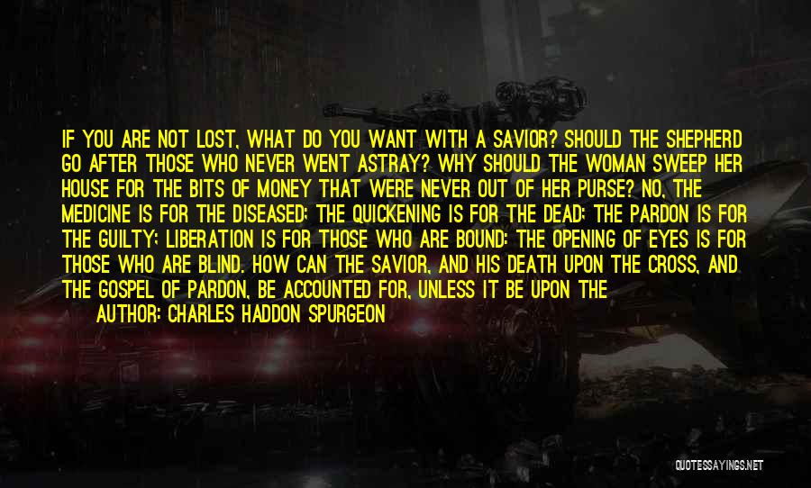 Charles Haddon Spurgeon Quotes: If You Are Not Lost, What Do You Want With A Savior? Should The Shepherd Go After Those Who Never