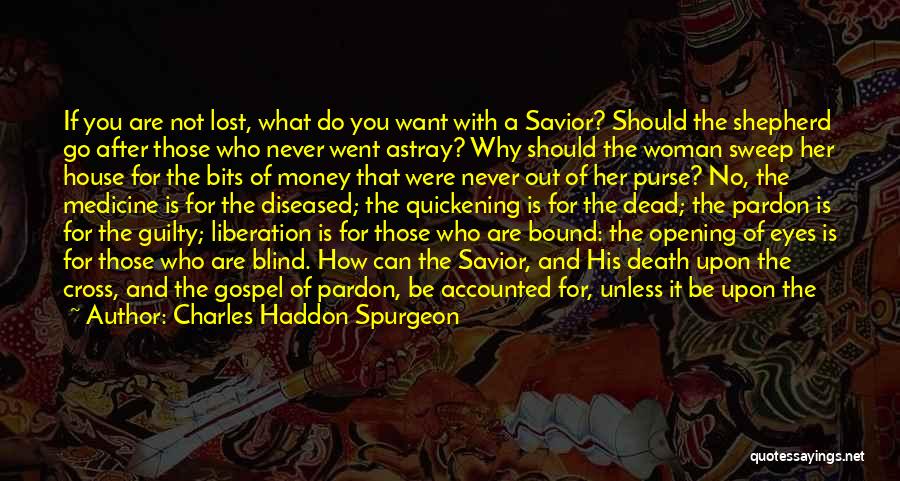 Charles Haddon Spurgeon Quotes: If You Are Not Lost, What Do You Want With A Savior? Should The Shepherd Go After Those Who Never