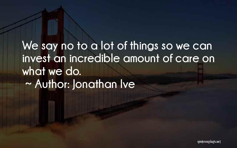 Jonathan Ive Quotes: We Say No To A Lot Of Things So We Can Invest An Incredible Amount Of Care On What We