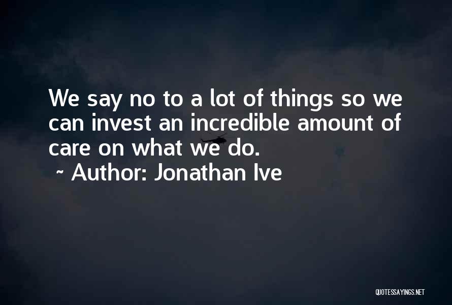 Jonathan Ive Quotes: We Say No To A Lot Of Things So We Can Invest An Incredible Amount Of Care On What We